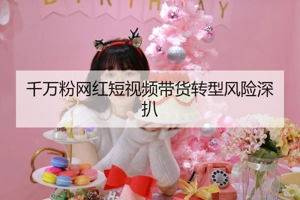 千万粉网红短视频带货转型风险深扒