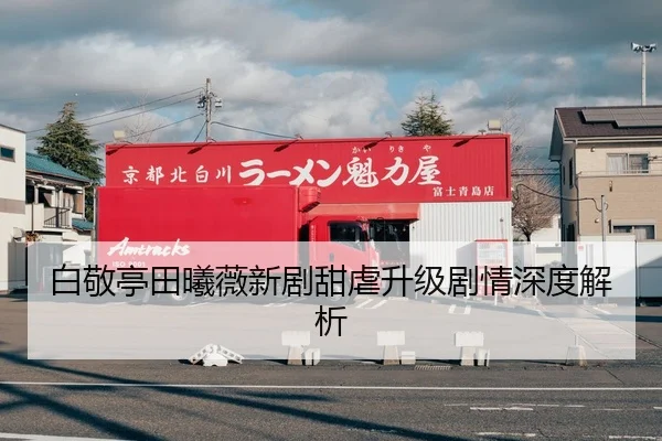 白敬亭田曦薇新剧甜虐升级剧情深度解析