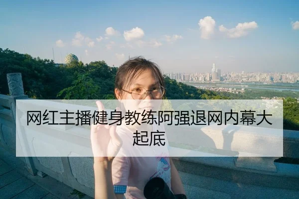 网红主播健身教练阿强退网内幕大起底